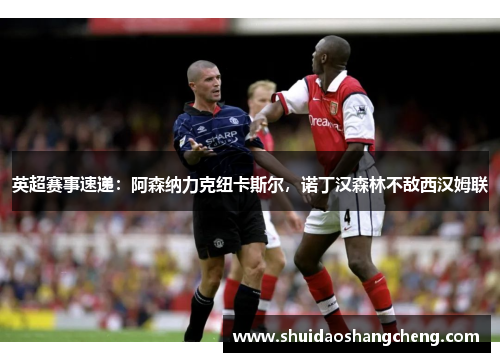 英超赛事速递：阿森纳力克纽卡斯尔，诺丁汉森林不敌西汉姆联