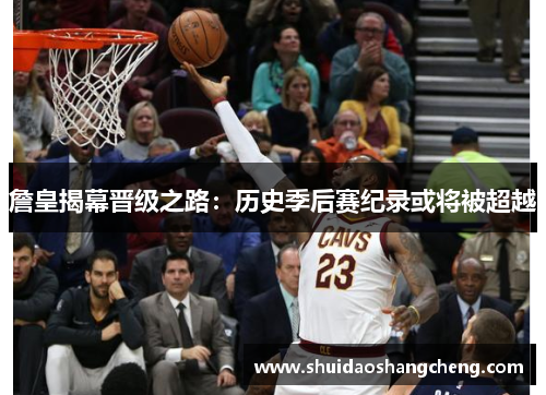 詹皇揭幕晋级之路：历史季后赛纪录或将被超越