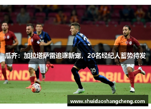 瓜齐：加拉塔萨雷追逐新宠，20名经纪人蓄势待发