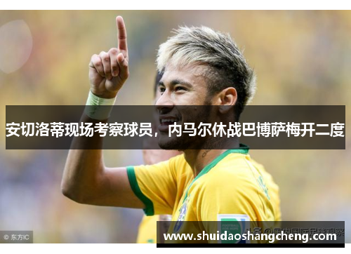 安切洛蒂现场考察球员，内马尔休战巴博萨梅开二度